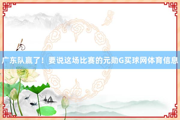 广东队赢了!要说这场比赛的元勋G买球网体育信息